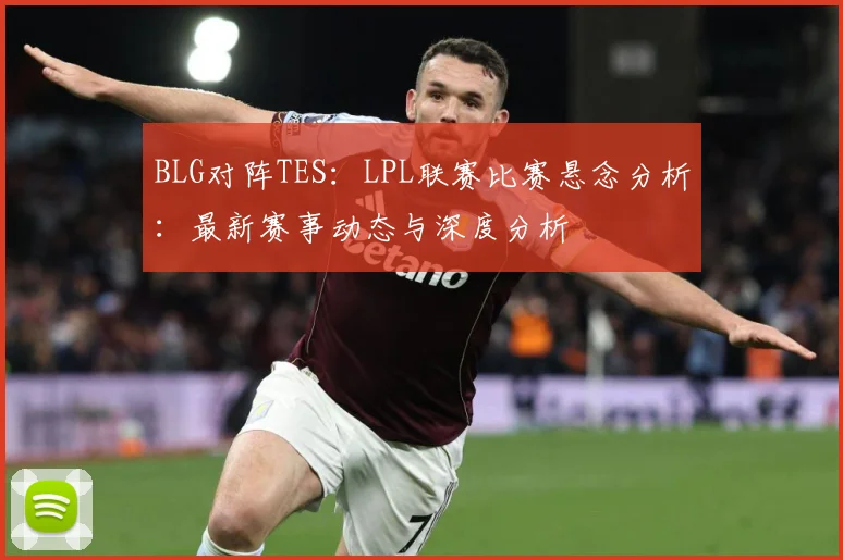BLG对阵TES：LPL联赛比赛悬念分析：最新赛事动态与深度分析