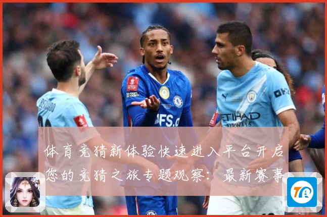 体育竞猜新体验快速进入平台开启您的竞猜之旅专题观察：最新赛事动态与深度分析