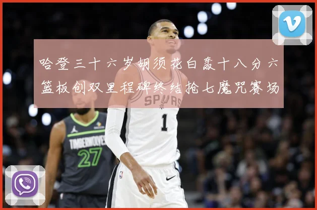 哈登三十六岁胡须花白轰十八分六篮板创双里程碑终结抢七魔咒赛场复盘：最新赛事动态与深度分析