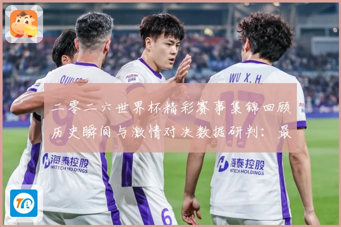 二零二六世界杯精彩赛事集锦回顾历史瞬间与激情对决数据研判：最新赛事动态与深度分析