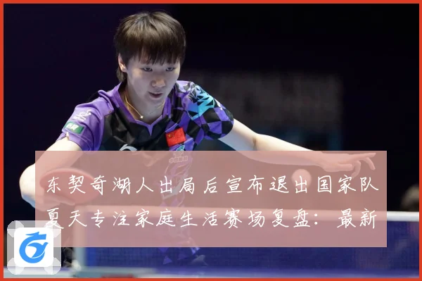 东契奇湖人出局后宣布退出国家队夏天专注家庭生活赛场复盘：最新赛事动态与深度分析