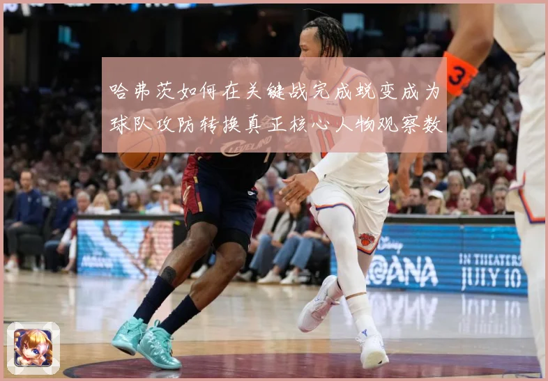 哈弗茨如何在关键战完成蜕变成为球队攻防转换真正核心人物观察数据研判：最新赛事动态与深度分析