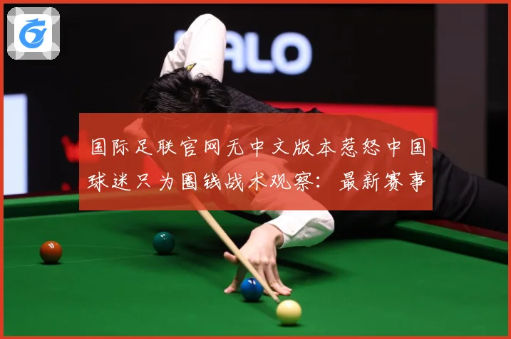国际足联官网无中文版本惹怒中国球迷只为圈钱战术观察：最新赛事动态与深度分析