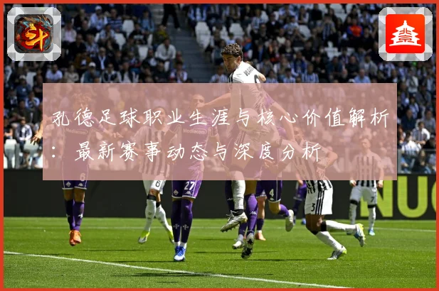 孔德足球职业生涯与核心价值解析：最新赛事动态与深度分析