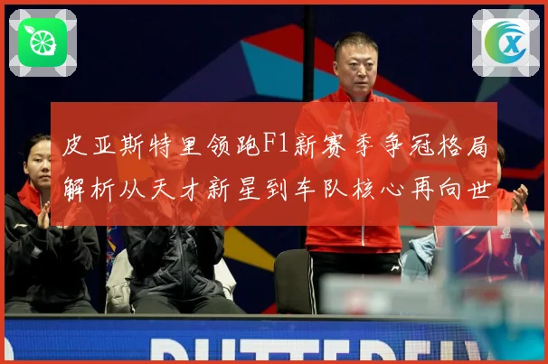 皮亚斯特里领跑F1新赛季争冠格局解析从天才新星到车队核心再向世界冠军发起冲击：最新赛事动态与深度分析