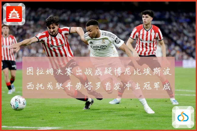 图拉姆决赛出战成疑博尼比埃斯波西托或联手劳塔罗首发冲击冠军成长观察：最新赛事动态与深度分析