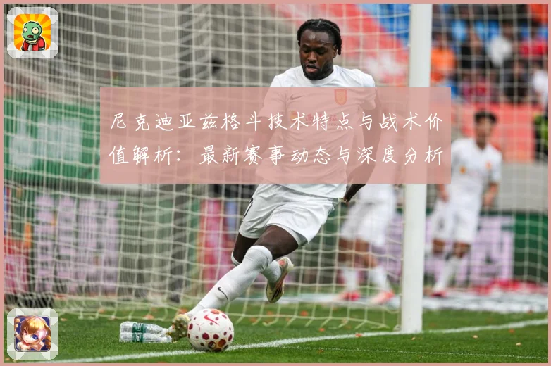 尼克迪亚兹格斗技术特点与战术价值解析：最新赛事动态与深度分析