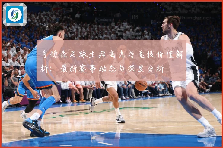 亨德森足球生涯高光与竞技价值解析：最新赛事动态与深度分析