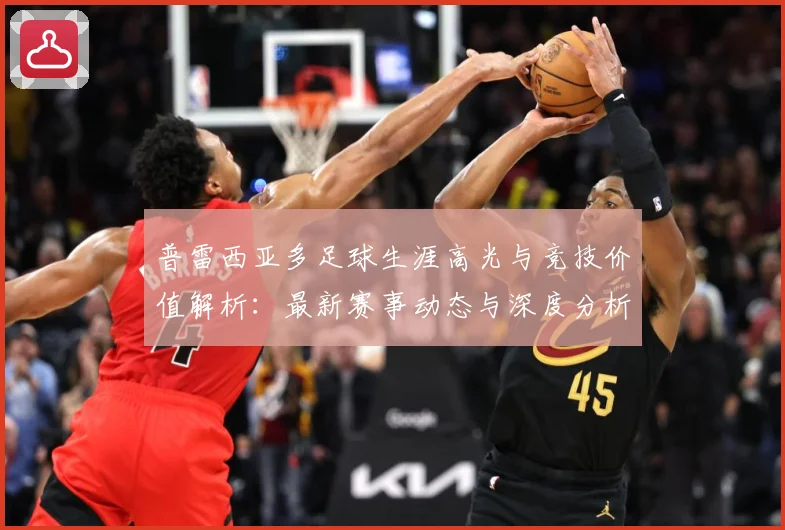 普雷西亚多足球生涯高光与竞技价值解析：最新赛事动态与深度分析