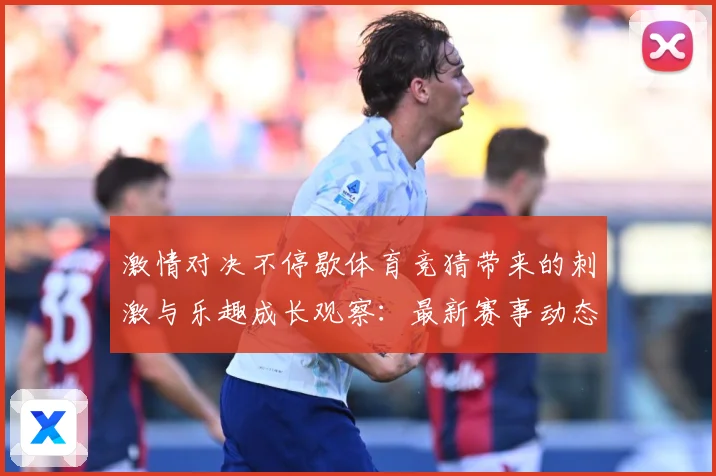 激情对决不停歇体育竞猜带来的刺激与乐趣成长观察：最新赛事动态与深度分析