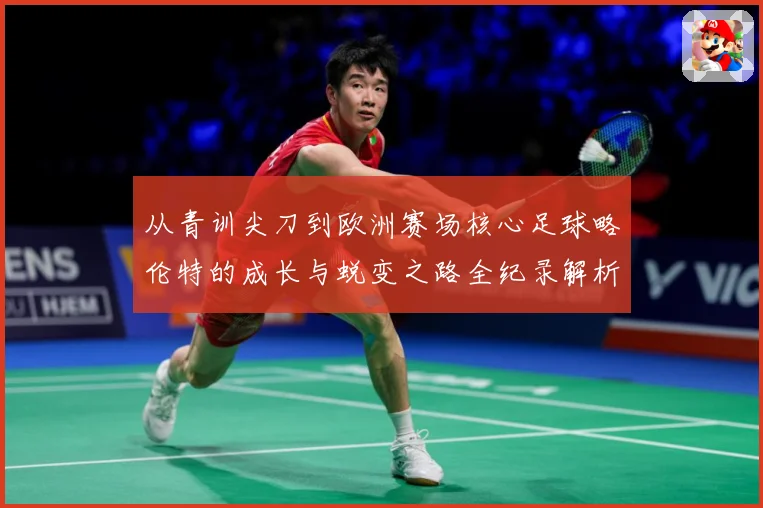 从青训尖刀到欧洲赛场核心足球略伦特的成长与蜕变之路全纪录解析战术观察：最新赛事动态与深度分析