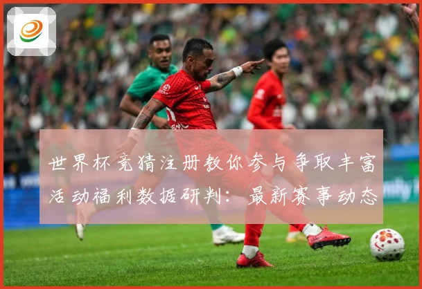 世界杯竞猜注册教你参与争取丰富活动福利数据研判：最新赛事动态与深度分析