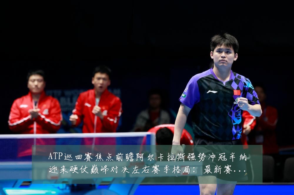 ATP巡回赛焦点前瞻阿尔卡拉斯强势冲冠辛纳迎来硬仗巅峰对决左右赛季格局:最新赛事动态与深度分析