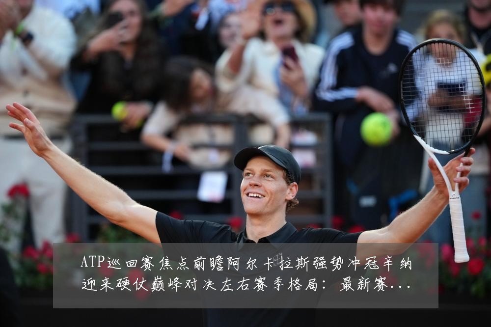 ATP巡回赛焦点前瞻阿尔卡拉斯强势冲冠辛纳迎来硬仗巅峰对决左右赛季格局:最新赛事动态与深度分析