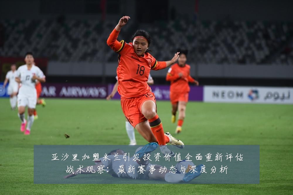 亚沙里加盟米兰引发投资价值全面重新评估战术观察:最新赛事动态与深度分析