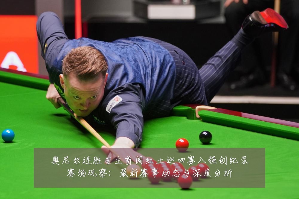奥尼尔连胜苦主首闯红土巡回赛八强创纪录赛场观察:最新赛事动态与深度分析