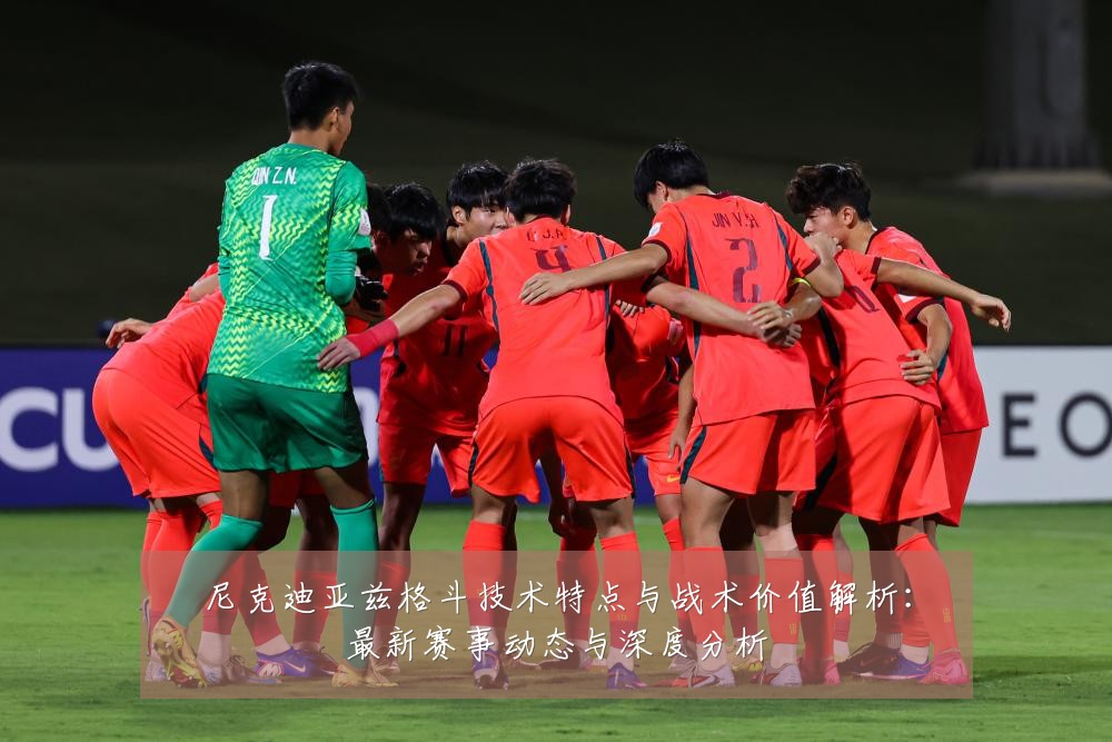 尼克迪亚兹格斗技术特点与战术价值解析:最新赛事动态与深度分析