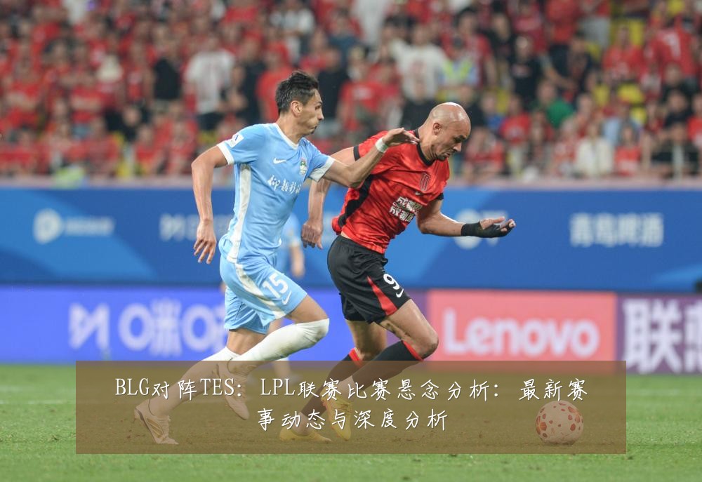 BLG对阵TES:LPL联赛比赛悬念分析:最新赛事动态与深度分析