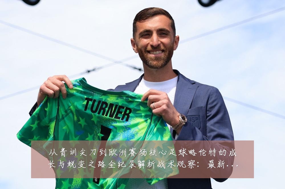 从青训尖刀到欧洲赛场核心足球略伦特的成长与蜕变之路全纪录解析战术观察:最新赛事动态与深度分析