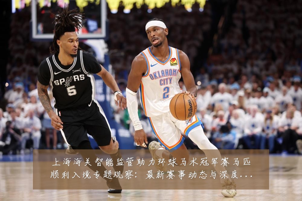 上海海关智能监管助力环球马术冠军赛马匹顺利入境专题观察：最新赛事动态与深度分析