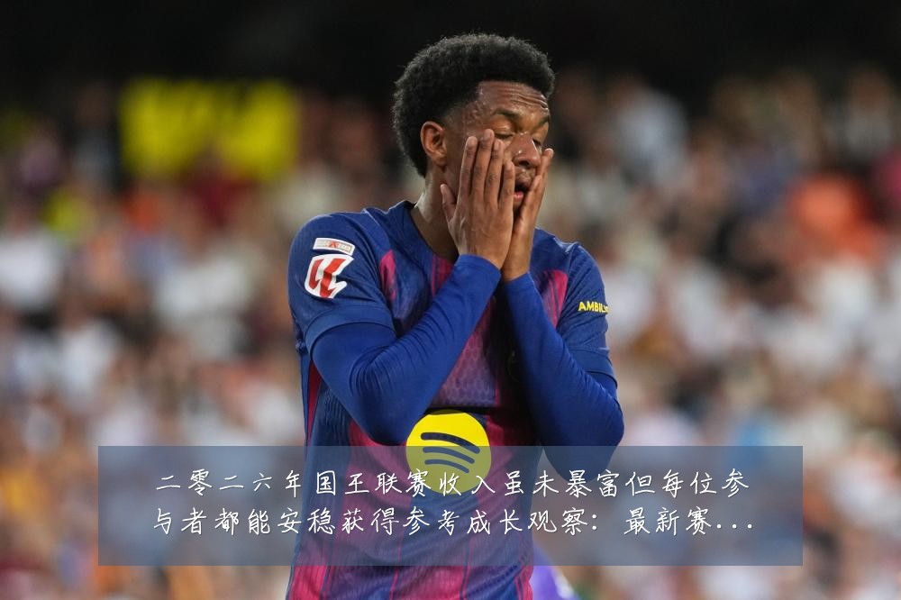 二零二六年国王联赛收入虽未暴富但每位参与者都能安稳获得参考成长观察:最新赛事动态与深度分析