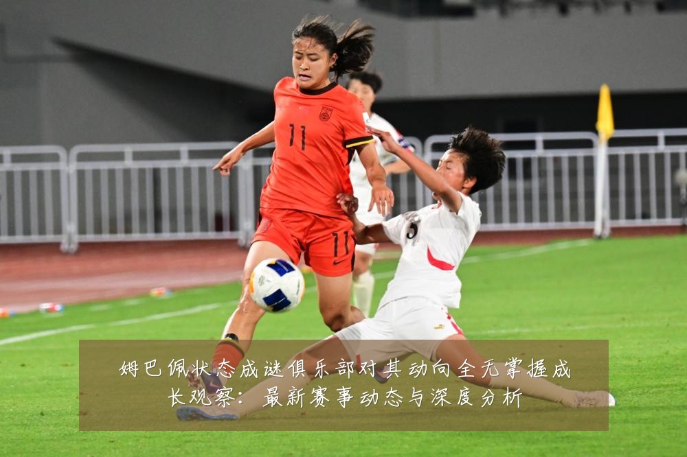 姆巴佩状态成谜俱乐部对其动向全无掌握成长观察:最新赛事动态与深度分析