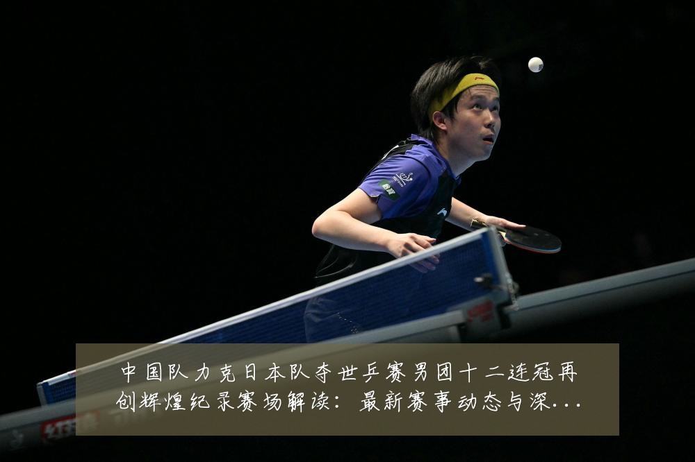 中国队力克日本队夺世乒赛男团十二连冠再创辉煌纪录赛场解读：最新赛事动态与深度分析