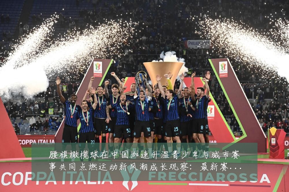 腰旗橄榄球在中国加速升温青少年与城市赛事共同点燃运动新风潮成长观察:最新赛事动态与深度分析